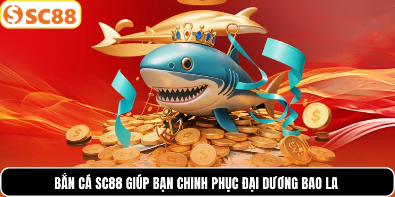 Bắn cá SC88 giúp bạn chinh phục đại dương bao la
